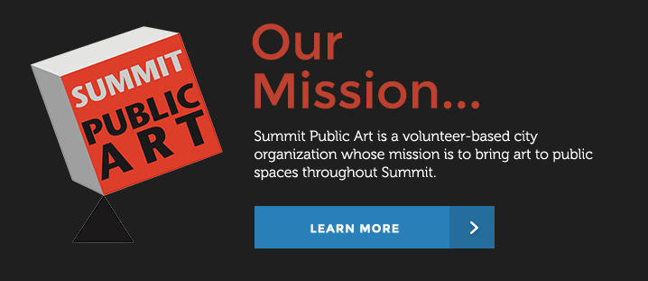 Our Mission... Summit Public Art is a volunteer-based city organization whose mission is to bring art to public spaces throughout Summit